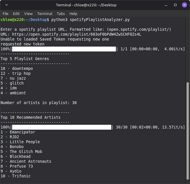 Picture of a linux terminal window containing: Enter a spotify playlist URL. Formatted like: (open.spotify.com/playlist/) URL: https://open.spotify.com/playlist/603oF0bPdW4ZwSCHF8Zs4L. Unable to loaded Saved Token requesting new one requested new token. Top 5 Playlist Genres, 18 - downtempo, 12 - trip hop, 7 - nu jazz, 5 - glitch, 4 - idm, 4 - ambient. Number of artists in playlist: 30. Top 10 Recommended Artists: 1 - Emancipator, 2 - RJD2, 3 - Little People, 4 - Bonobo, 5 - The Glitch Mob, 6 - Blockhead, 7 - Ancient Astronauts, 8 - Prefuse 73, 9 - Aydio, 10 - Trifonic
